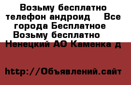 Возьму бесплатно телефон андроид  - Все города Бесплатное » Возьму бесплатно   . Ненецкий АО,Каменка д.